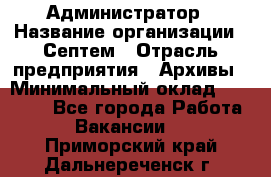 Администратор › Название организации ­ Септем › Отрасль предприятия ­ Архивы › Минимальный оклад ­ 25 000 - Все города Работа » Вакансии   . Приморский край,Дальнереченск г.